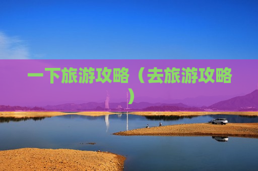 一下旅游攻略（去旅游攻略）