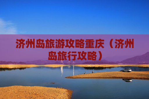 济州岛旅游攻略重庆（济州岛旅行攻略）
