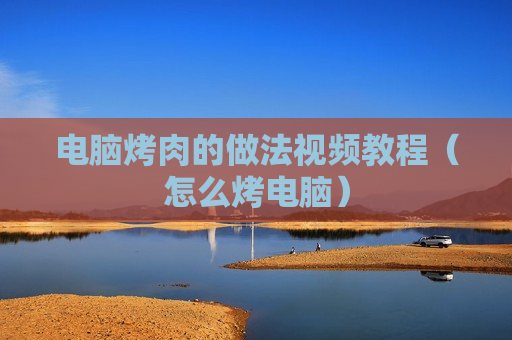 电脑烤肉的做法视频教程（怎么烤电脑）