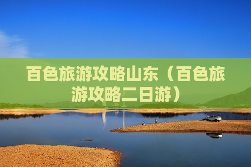 百色旅游攻略山东（百色旅游攻略二日游）