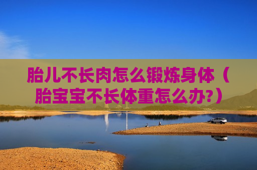 胎儿不长肉怎么锻炼身体（胎宝宝不长体重怎么办?）