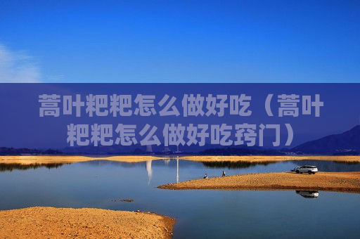 蒿叶粑粑怎么做好吃（蒿叶粑粑怎么做好吃窍门）
