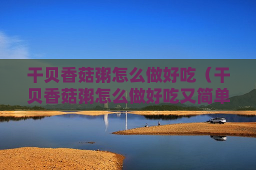干贝香菇粥怎么做好吃（干贝香菇粥怎么做好吃又简单）