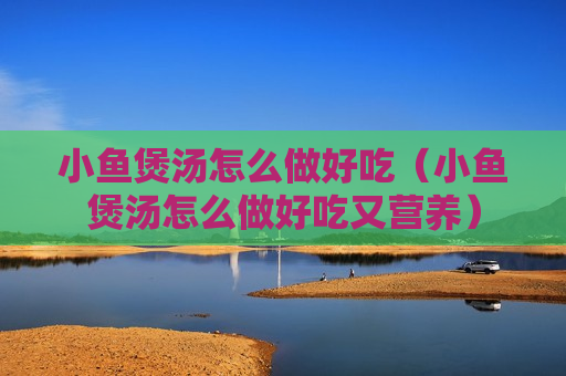 小鱼煲汤怎么做好吃（小鱼煲汤怎么做好吃又营养）