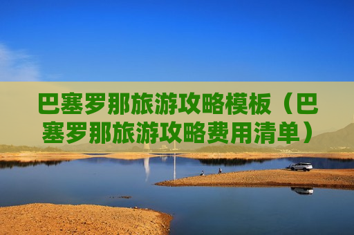巴塞罗那旅游攻略模板（巴塞罗那旅游攻略费用清单）
