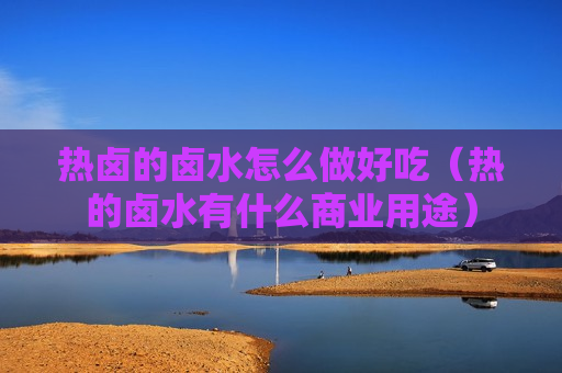 热卤的卤水怎么做好吃（热的卤水有什么商业用途）