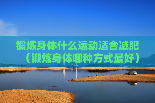 锻炼身体什么运动适合减肥（锻炼身体哪种方式最好）