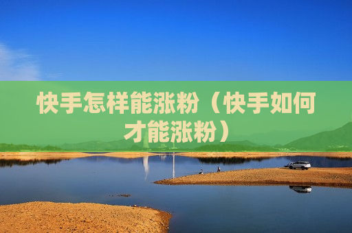 快手怎样能涨粉（快手如何才能涨粉）