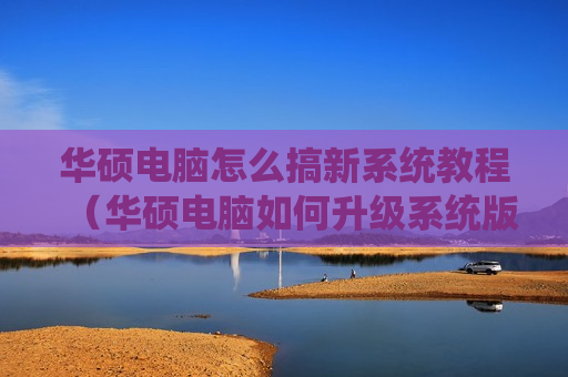 华硕电脑怎么搞新系统教程（华硕电脑如何升级系统版本）