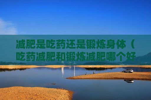 减肥是吃药还是锻炼身体（吃药减肥和锻炼减肥哪个好）