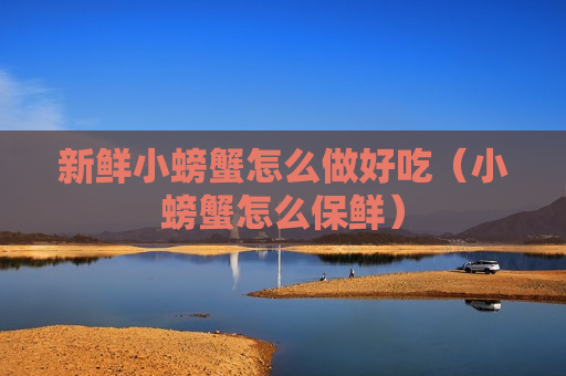 新鲜小螃蟹怎么做好吃（小螃蟹怎么保鲜）
