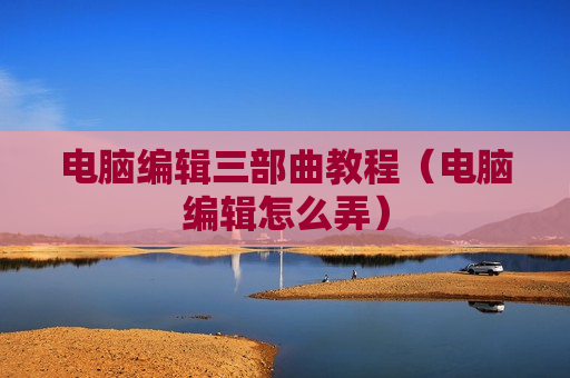 电脑编辑三部曲教程（电脑编辑怎么弄）