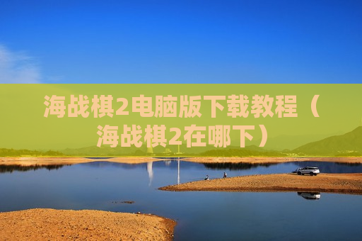 海战棋2电脑版下载教程（海战棋2在哪下）