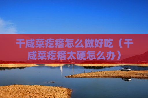 干咸菜疙瘩怎么做好吃（干咸菜疙瘩太硬怎么办）