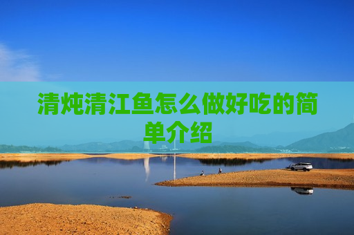 清炖清江鱼怎么做好吃的简单介绍