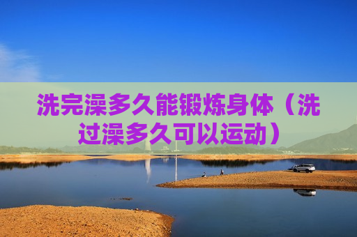 洗完澡多久能锻炼身体（洗过澡多久可以运动）