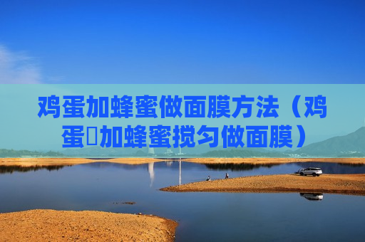 鸡蛋加蜂蜜做面膜方法（鸡蛋淸加蜂蜜搅匀做面膜）