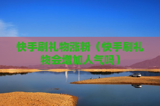 快手刷礼物涨粉（快手刷礼物会增加人气吗）