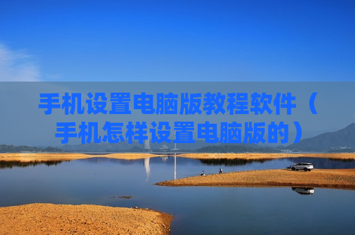 手机设置电脑版教程软件（手机怎样设置电脑版的）