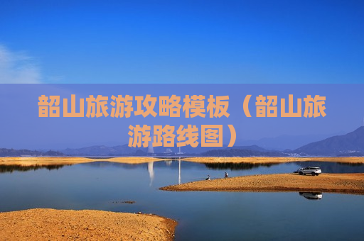 韶山旅游攻略模板（韶山旅游路线图）