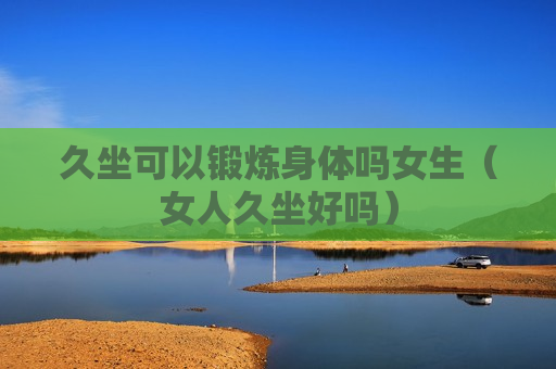 久坐可以锻炼身体吗女生（女人久坐好吗）