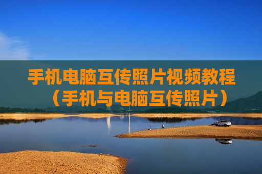 手机电脑互传照片视频教程（手机与电脑互传照片）
