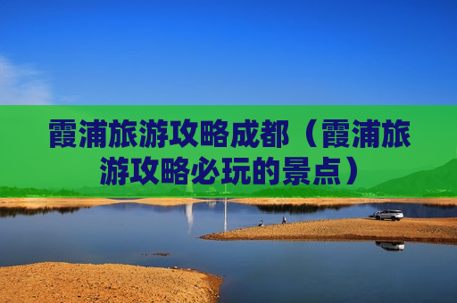 霞浦旅游攻略成都（霞浦旅游攻略必玩的景点）