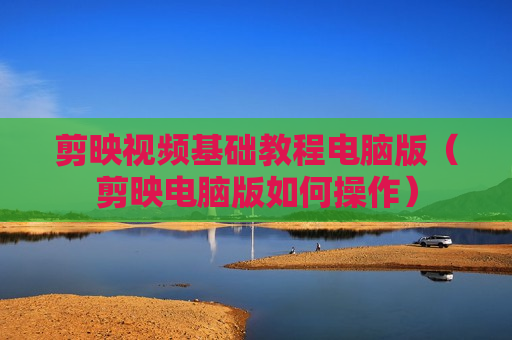 剪映视频基础教程电脑版（剪映电脑版如何操作）