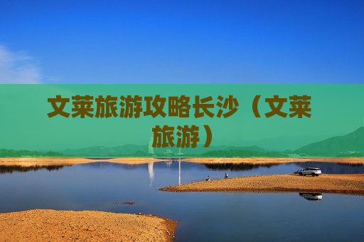 文莱旅游攻略长沙（文莱 旅游）