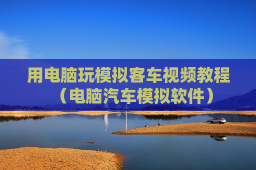用电脑玩模拟客车视频教程（电脑汽车模拟软件）