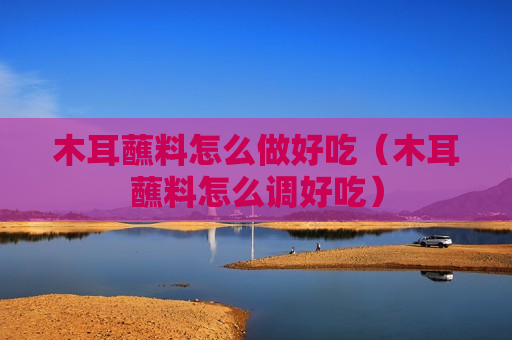 木耳蘸料怎么做好吃（木耳蘸料怎么调好吃）