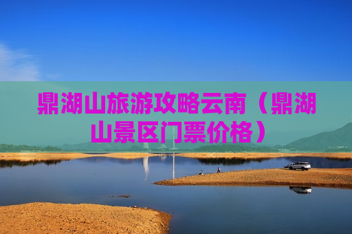 鼎湖山旅游攻略云南（鼎湖山景区门票价格）