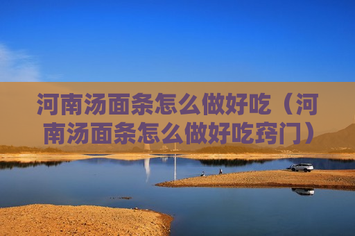 河南汤面条怎么做好吃（河南汤面条怎么做好吃窍门）
