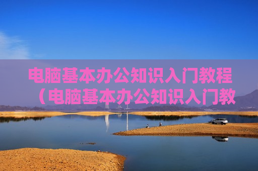 电脑基本办公知识入门教程（电脑基本办公知识入门教程视频）