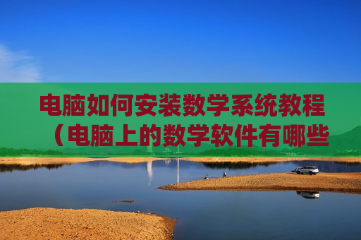 电脑如何安装数学系统教程（电脑上的数学软件有哪些）