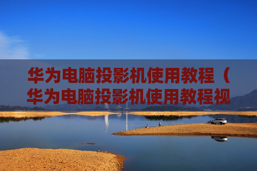 华为电脑投影机使用教程（华为电脑投影机使用教程视频）