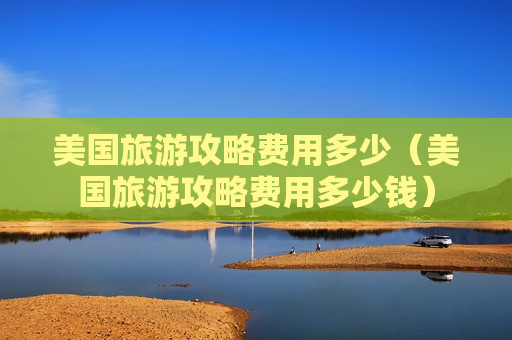 美国旅游攻略费用多少（美国旅游攻略费用多少钱）