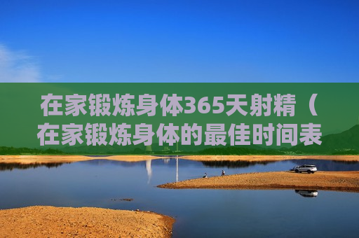 在家锻炼身体365天射精（在家锻炼身体的最佳时间表）