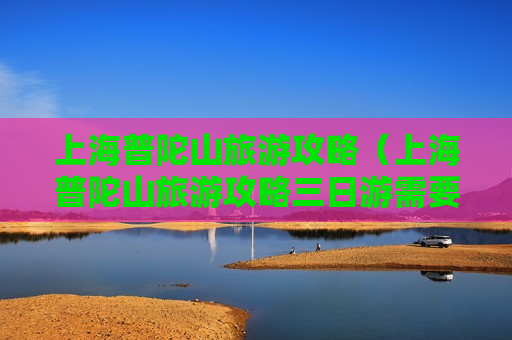 上海普陀山旅游攻略（上海普陀山旅游攻略三日游需要多少钱）