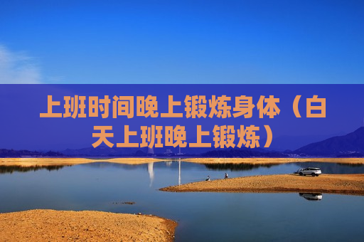 上班时间晚上锻炼身体（白天上班晚上锻炼）