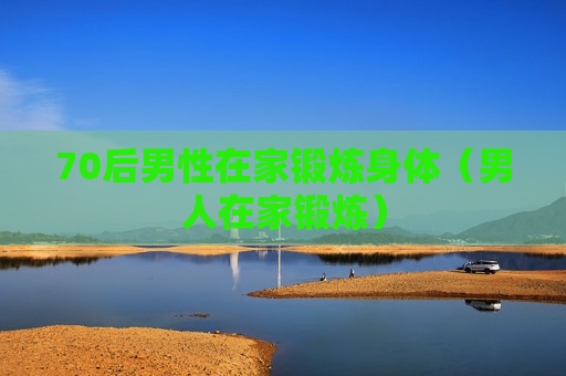 70后男性在家锻炼身体（男人在家锻炼）