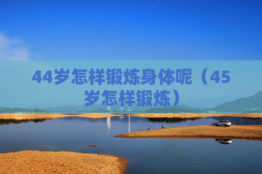 44岁怎样锻炼身体呢（45岁怎样锻炼）