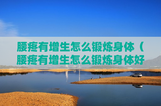 腰疼有增生怎么锻炼身体（腰疼有增生怎么锻炼身体好）