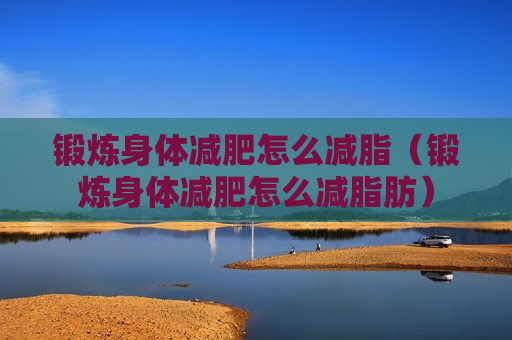 锻炼身体减肥怎么减脂（锻炼身体减肥怎么减脂肪）
