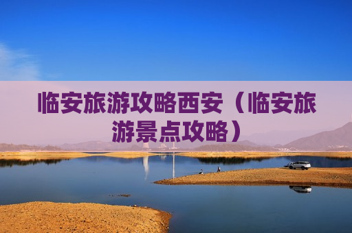 临安旅游攻略西安（临安旅游景点攻略）