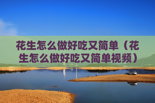 花生怎么做好吃又简单（花生怎么做好吃又简单视频）