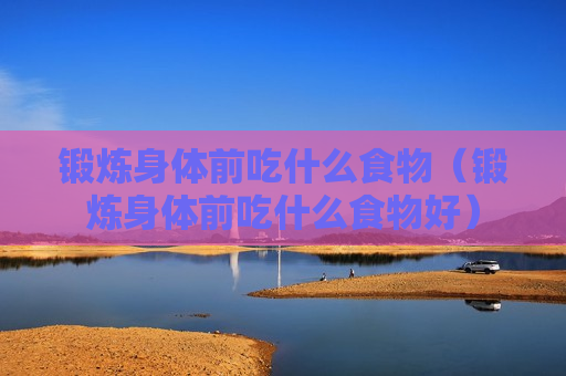 锻炼身体前吃什么食物（锻炼身体前吃什么食物好）