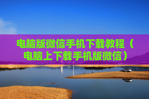 电脑版微信手机下载教程（电脑上下载手机版微信）