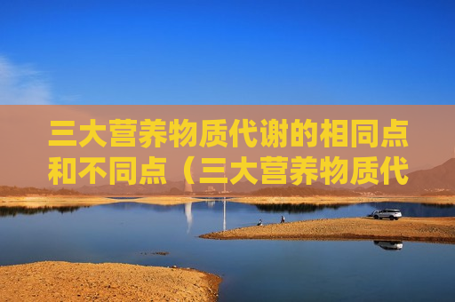 三大营养物质代谢的相同点和不同点（三大营养物质代谢的联系）