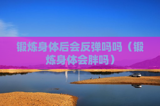 锻炼身体后会反弹吗吗（锻炼身体会胖吗）